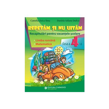 REPETĂM ŞI NU UITĂM. RECAPITULĂRI PENTRU VACANŢELE ŞCOLARE. LIMBA ROMÂNĂ. MATEMATICĂ. CLASA A IV-A