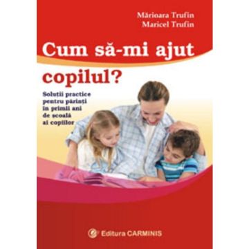 Cum imi ajut copilul (Solutii practice pentru parinti in primii ani de scoala ai copiilor)