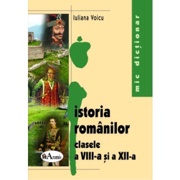 Mic dictionar de istoria romanilor pentru clasele a VIII-a si a XII-a (Aramis)