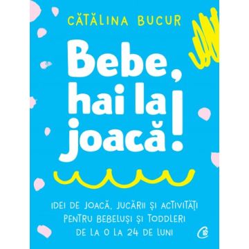 Bebe, hai la joaca! IDEI DE JOACA, JUCARII SI ACTIVITATI PENTRU BEBELUSI SI TODDLERI DE LA 0 LA 24 DE LUNI (Curtea Veche)