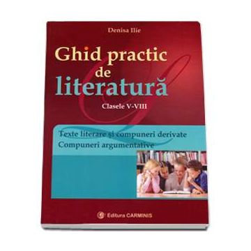 Ghid practic de literatura. Texte literare si compuneri argumentative. Evaluarea Nationala. Clasele V-VIII