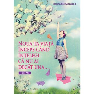 Noua ta viata incepe cand intelegi ca nu ai decat una
