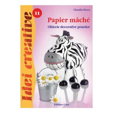Papier maché - Ed. a II-a - Idei creative 11 -Claudia Horn (CASA)