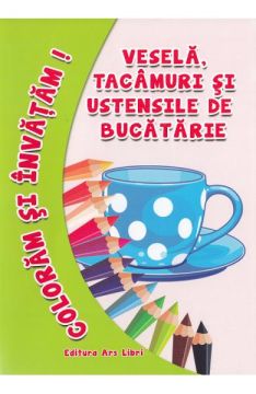 Coloram si invatam. Vesela, tacamuri si ustensile de bucatarie (Ars Libri)