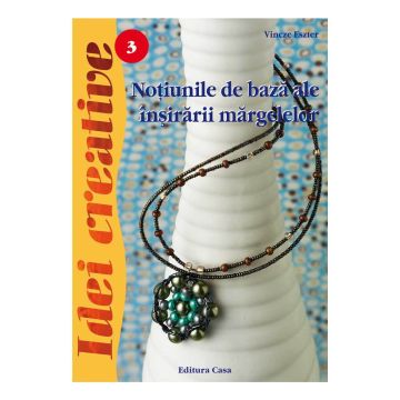 Noţiuni de bază ale înşirării mărgelelor - Ed. a III a revazută - Idei Creative 3 (Casa)