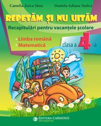 REPETĂM ŞI NU UITĂM. RECAPITULĂRI PENTRU VACANŢELE ŞCOLARE. LIMBA ROMÂNĂ. MATEMATICĂ. CLASA A IV-A