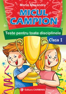 Micul campion. Teste interdisciplinare pentru toate disciplinele. Clasa I
