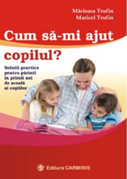 Cum imi ajut copilul (Solutii practice pentru parinti in primii ani de scoala ai copiilor)