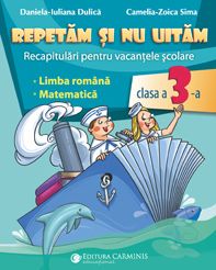  Repetam si nu uitam. Recapitulari pentru vacantele scolare. Limba romana. Matematica. Clasa a III-a. (Carminis)