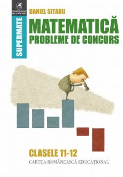 Matematica. Probleme de concurs. Clasele 11-12 (Cartea Romaneasca Educational)