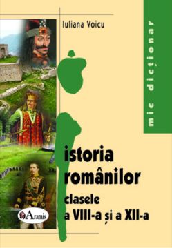 Mic dictionar de istoria romanilor pentru clasele a VIII-a si a XII-a (Aramis)