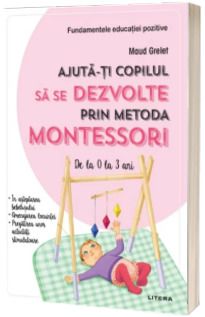 Ajuta-ti copilul sa se dezvolte prin metoda Montessori. De la 0 la 3 ani (Litera)