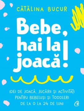 Bebe, hai la joaca! IDEI DE JOACA, JUCARII SI ACTIVITATI PENTRU BEBELUSI SI TODDLERI DE LA 0 LA 24 DE LUNI (Curtea Veche)