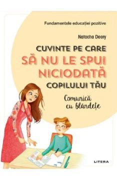 Cuvinte pe care sa nu le spui niciodata copilului tau. Comunica cu blandete (Litera)