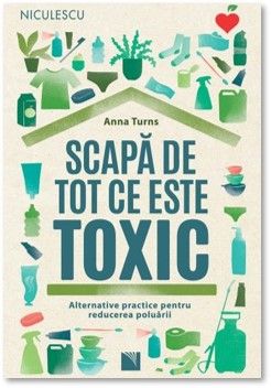 Scapa de tot ce este toxic. Alternative practice pentru reducerea poluarii (Niculescu)