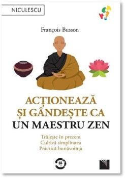Actioneaza si gandeste ca un maetru zen. Traieste in prezent, cultiva simplitatea, practica bunavointa (Niculescu)