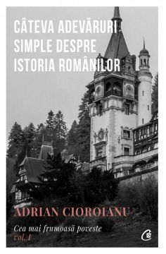Cateva adevaruri simple despre Istoria romanilor. Cea mai frumoasa poveste. Vol. I, Ed. II (Curtea Veche)