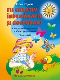 Fii creativ, indemanatic si gospodar. Caiet de abilitati practice si sfaturi gospodaresti. Clasele I-II (vechea programa)