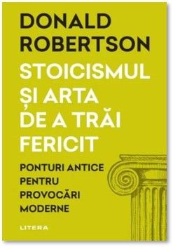 Stoicismul si arta de a trai fericit. Ponturi antice pentru provocari moderne (Litera)
