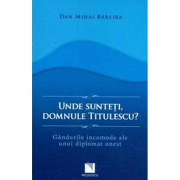 Unde sunteti, domnule Titulescu? Gandurile incomode ale unui diplomat onest